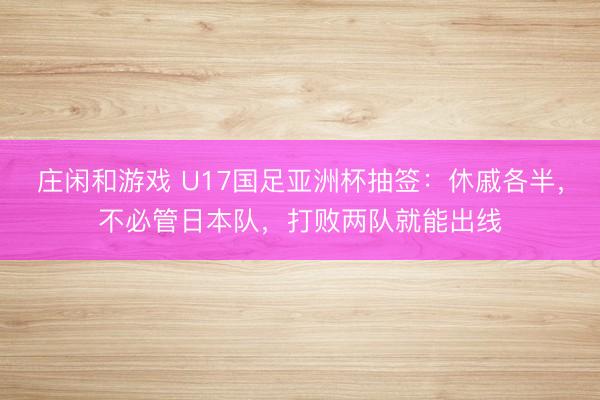 庄闲和游戏 U17国足亚洲杯抽签:休戚各半,不必管日本队,打败两队就能出线