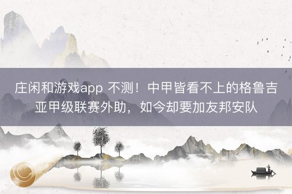 庄闲和游戏app 不测!中甲皆看不上的格鲁吉亚甲级联赛外助,如今却要加友邦安队