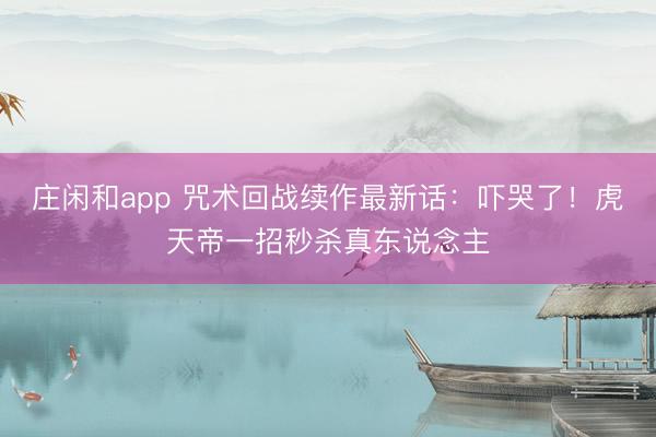 庄闲和app 咒术回战续作最新话：吓哭了！虎天帝一招秒杀真东说念主