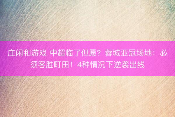 庄闲和游戏 中超临了但愿?蓉城亚冠场地:必须客胜町田!4种情况下逆袭出线