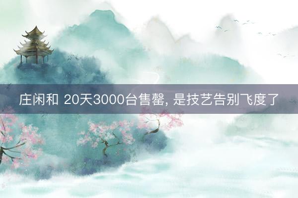 庄闲和 20天3000台售罄, 是技艺告别飞度了