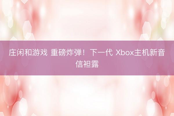 庄闲和游戏 重磅炸弹！下一代 Xbox主机新音信袒露