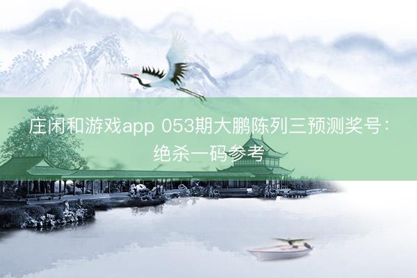 庄闲和游戏app 053期大鹏陈列三预测奖号：绝杀一码参考